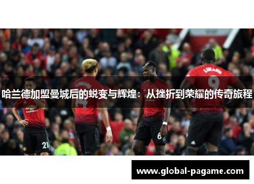 哈兰德加盟曼城后的蜕变与辉煌：从挫折到荣耀的传奇旅程