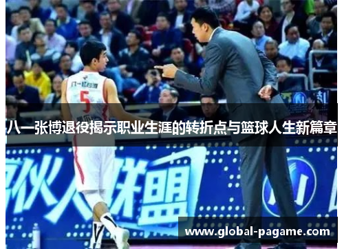 八一张博退役揭示职业生涯的转折点与篮球人生新篇章