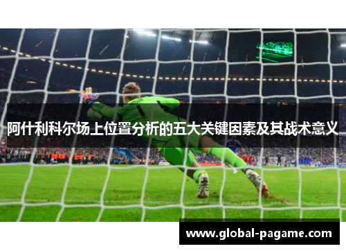 阿什利科尔场上位置分析的五大关键因素及其战术意义