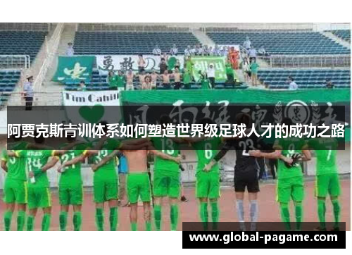 阿贾克斯青训体系如何塑造世界级足球人才的成功之路