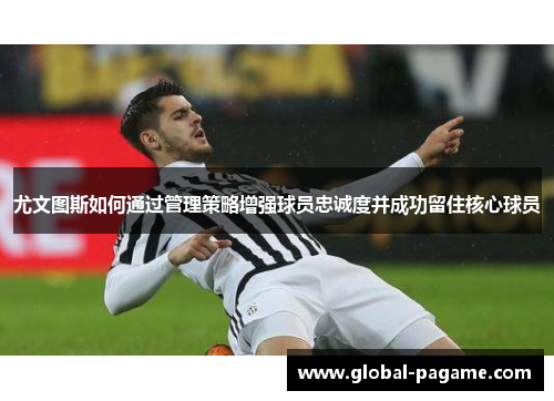 尤文图斯如何通过管理策略增强球员忠诚度并成功留住核心球员