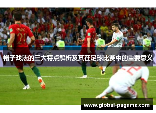 帽子戏法的三大特点解析及其在足球比赛中的重要意义