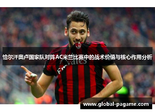 恰尔汗奥卢国家队对阵AC米兰比赛中的战术价值与核心作用分析