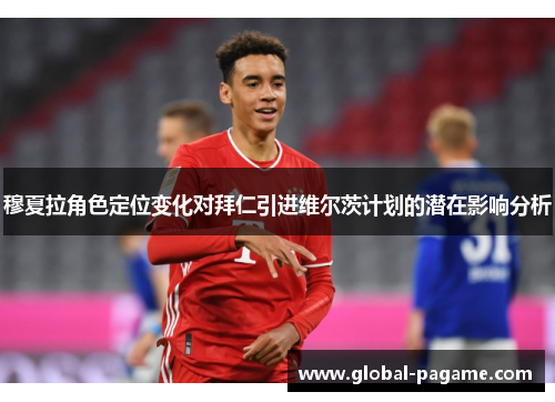 穆夏拉角色定位变化对拜仁引进维尔茨计划的潜在影响分析