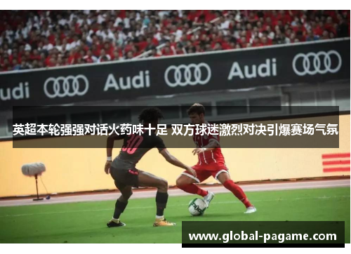 英超本轮强强对话火药味十足 双方球迷激烈对决引爆赛场气氛