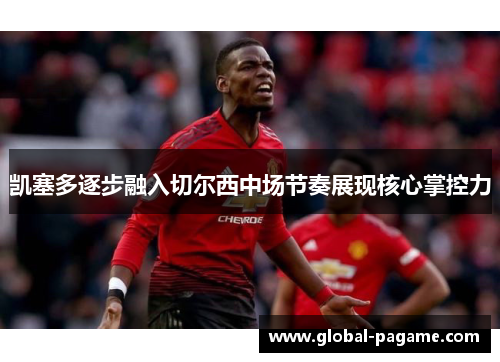 凯塞多逐步融入切尔西中场节奏展现核心掌控力