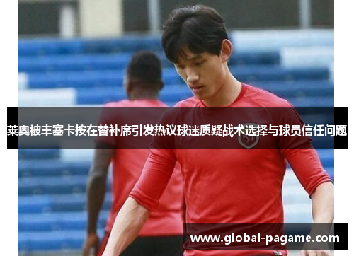 莱奥被丰塞卡按在替补席引发热议球迷质疑战术选择与球员信任问题