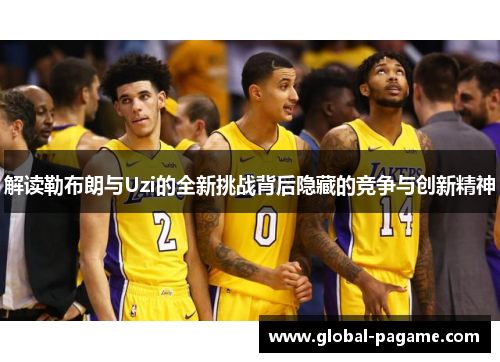 解读勒布朗与Uzi的全新挑战背后隐藏的竞争与创新精神