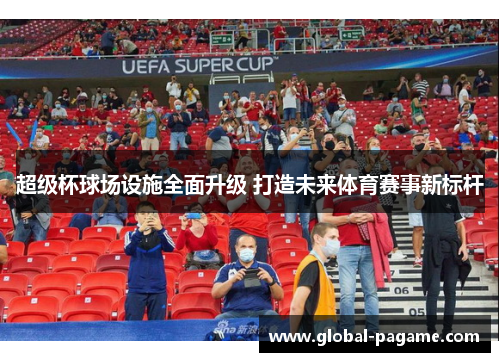 超级杯球场设施全面升级 打造未来体育赛事新标杆