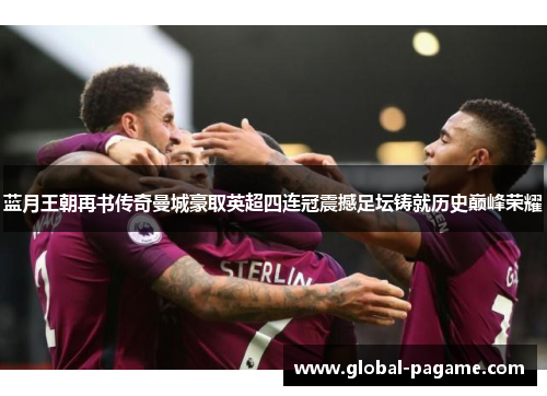 蓝月王朝再书传奇曼城豪取英超四连冠震撼足坛铸就历史巅峰荣耀