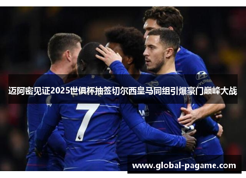 迈阿密见证2025世俱杯抽签切尔西皇马同组引爆豪门巅峰大战