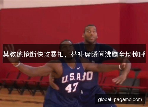 某教练抢断快攻暴扣，替补席瞬间沸腾全场惊呼